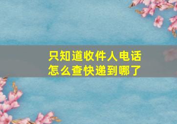 只知道收件人电话怎么查快递到哪了