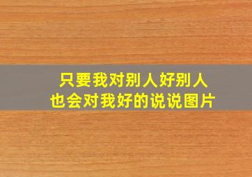 只要我对别人好别人也会对我好的说说图片