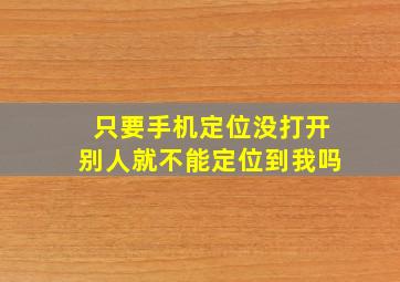 只要手机定位没打开别人就不能定位到我吗