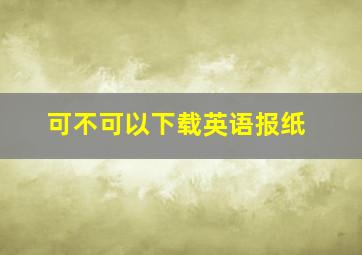 可不可以下载英语报纸