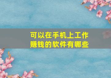 可以在手机上工作赚钱的软件有哪些