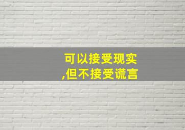 可以接受现实,但不接受谎言