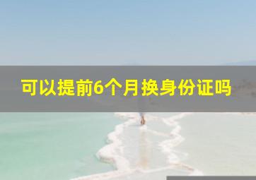 可以提前6个月换身份证吗