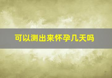 可以测出来怀孕几天吗