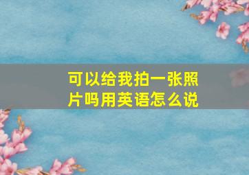 可以给我拍一张照片吗用英语怎么说