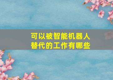 可以被智能机器人替代的工作有哪些