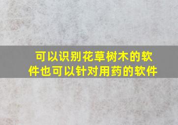 可以识别花草树木的软件也可以针对用药的软件