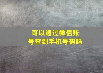 可以通过微信账号查到手机号码吗