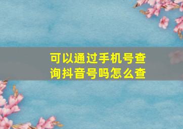 可以通过手机号查询抖音号吗怎么查