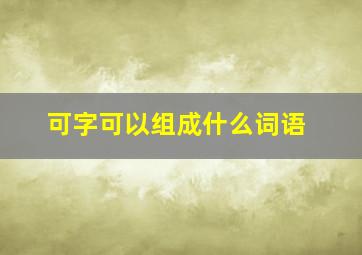 可字可以组成什么词语