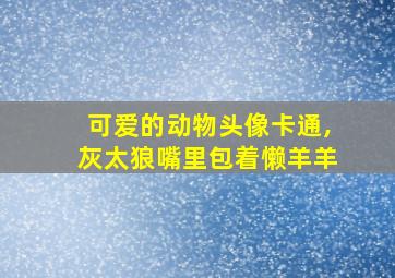 可爱的动物头像卡通,灰太狼嘴里包着懒羊羊