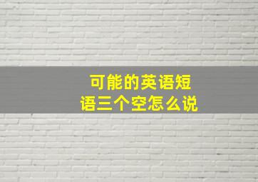 可能的英语短语三个空怎么说