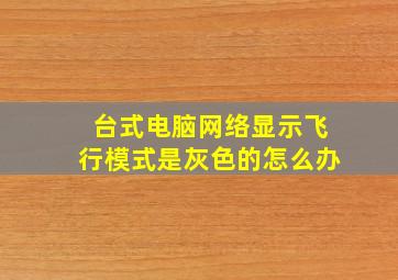 台式电脑网络显示飞行模式是灰色的怎么办