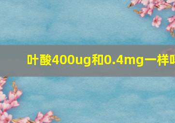 叶酸400ug和0.4mg一样吗