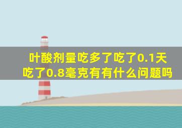 叶酸剂量吃多了吃了0.1天吃了0.8毫克有有什么问题吗