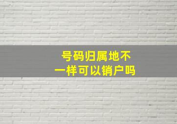 号码归属地不一样可以销户吗