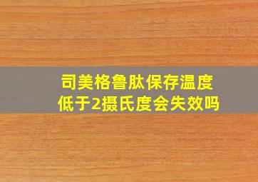 司美格鲁肽保存温度低于2摄氏度会失效吗