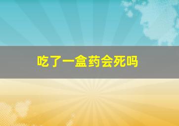 吃了一盒药会死吗