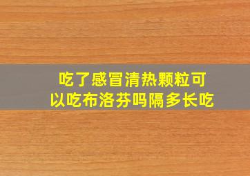 吃了感冒清热颗粒可以吃布洛芬吗隔多长吃