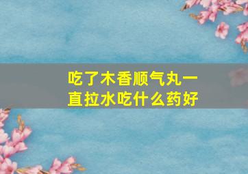 吃了木香顺气丸一直拉水吃什么药好