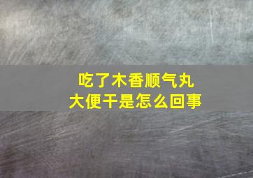 吃了木香顺气丸大便干是怎么回事