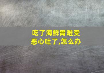 吃了海鲜胃难受恶心吐了,怎么办