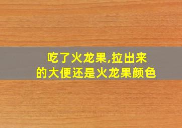 吃了火龙果,拉出来的大便还是火龙果颜色