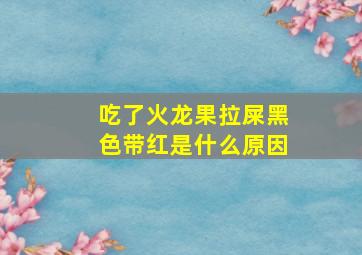 吃了火龙果拉屎黑色带红是什么原因