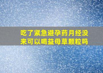 吃了紧急避孕药月经没来可以喝益母草颗粒吗