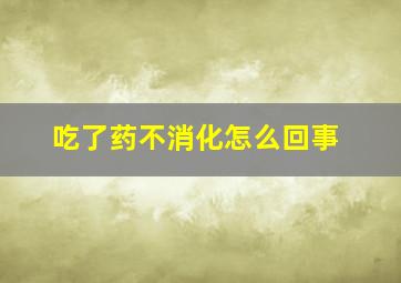 吃了药不消化怎么回事