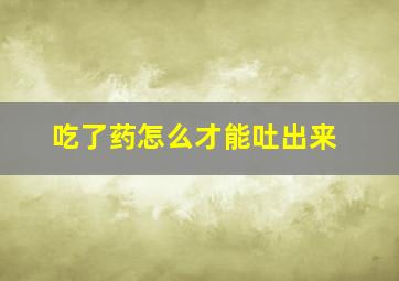 吃了药怎么才能吐出来