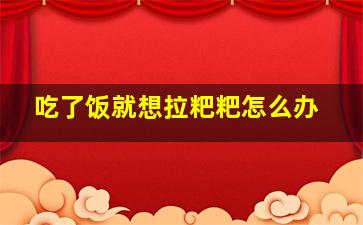 吃了饭就想拉粑粑怎么办