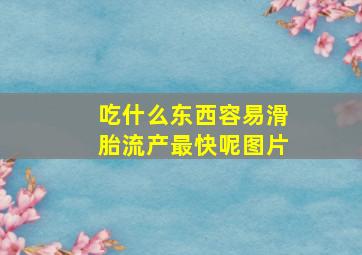 吃什么东西容易滑胎流产最快呢图片