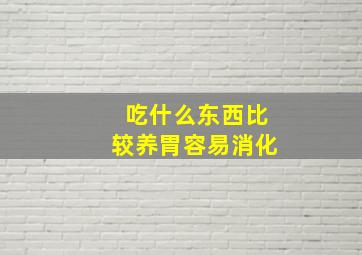 吃什么东西比较养胃容易消化