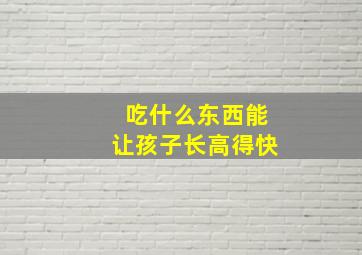 吃什么东西能让孩子长高得快