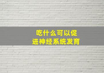 吃什么可以促进神经系统发育