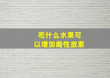 吃什么水果可以增加雌性激素