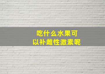 吃什么水果可以补雌性激素呢