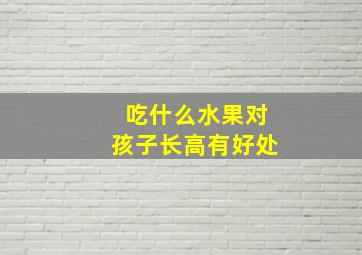 吃什么水果对孩子长高有好处