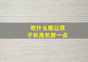 吃什么能让孩子长高长胖一点