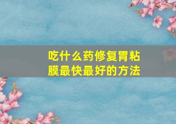 吃什么药修复胃粘膜最快最好的方法