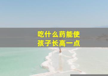 吃什么药能使孩子长高一点