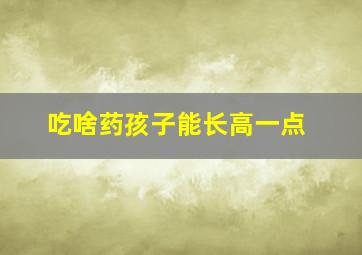 吃啥药孩子能长高一点