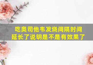 吃奥司他韦发烧间隔时间延长了说明是不是有效果了