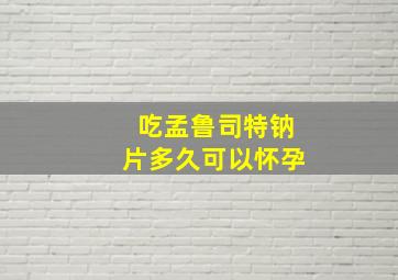 吃孟鲁司特钠片多久可以怀孕