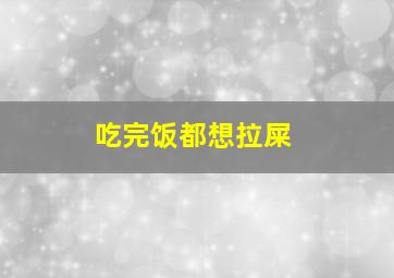 吃完饭都想拉屎