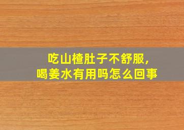 吃山楂肚子不舒服,喝姜水有用吗怎么回事