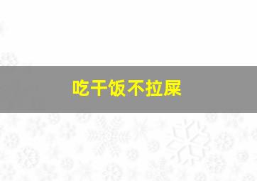 吃干饭不拉屎