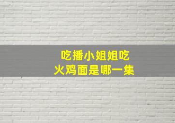 吃播小姐姐吃火鸡面是哪一集