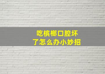 吃槟榔口腔坏了怎么办小妙招